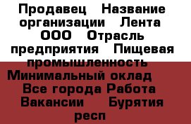 Продавец › Название организации ­ Лента, ООО › Отрасль предприятия ­ Пищевая промышленность › Минимальный оклад ­ 1 - Все города Работа » Вакансии   . Бурятия респ.